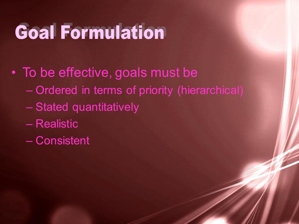 To be effective, goals must be –Ordered in terms of priority (hierarchical) –Stated quantitatively –Realistic –Consistent