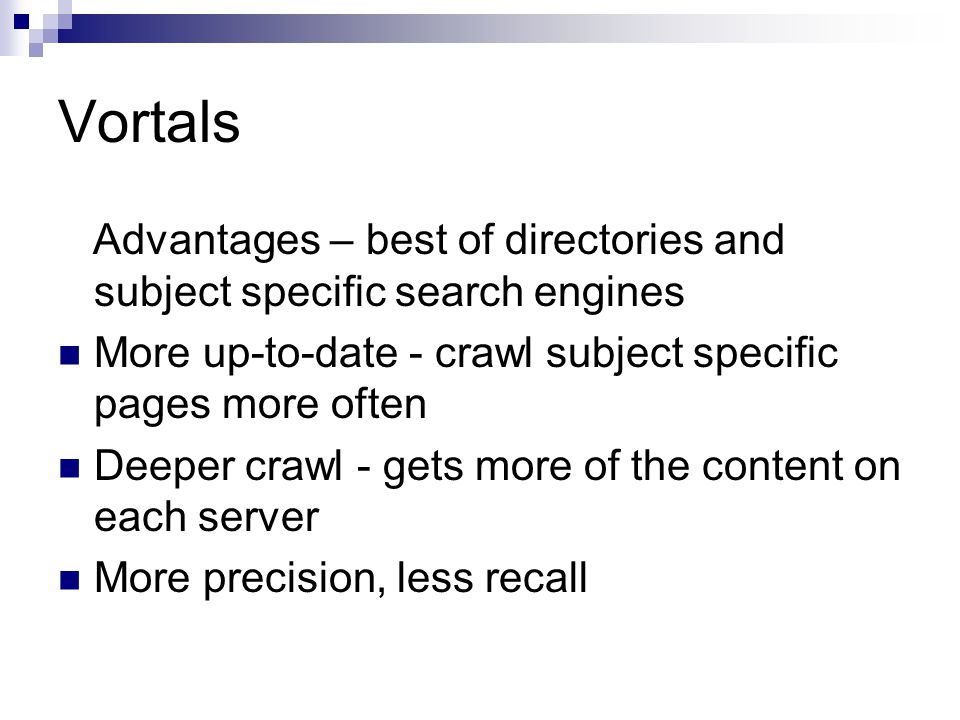 Vortals Advantages – best of directories and subject specific search engines More up-to-date - crawl subject specific pages more often Deeper crawl - gets more of the content on each server More precision, less recall