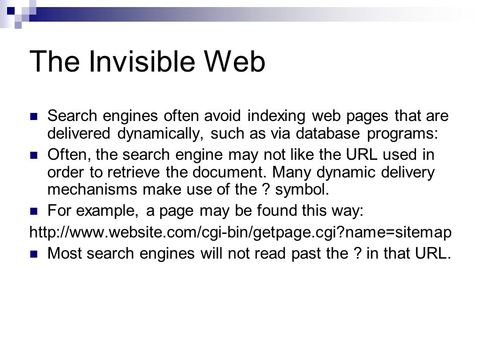 The Invisible Web Search engines often avoid indexing web pages that are delivered dynamically, such as via database programs: Often, the search engine may not like the URL used in order to retrieve the document.
