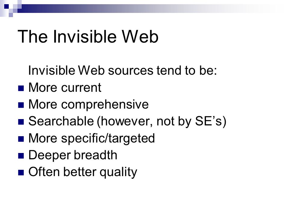 The Invisible Web Invisible Web sources tend to be: More current More comprehensive Searchable (however, not by SE’s) More specific/targeted Deeper breadth Often better quality