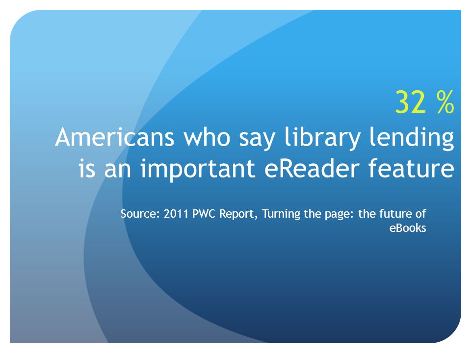 32 % Americans who say library lending is an important eReader feature Source: 2011 PWC Report, Turning the page: the future of eBooks