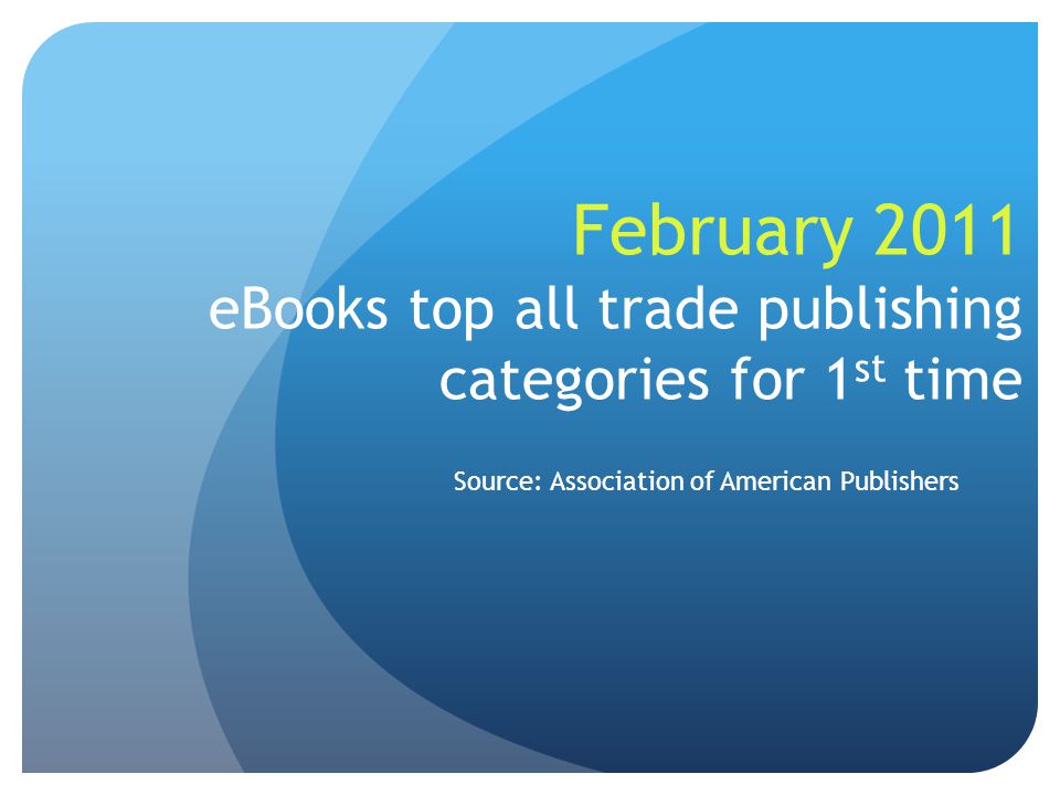 February 2011 eBooks top all trade publishing categories for 1 st time Source: Association of American Publishers