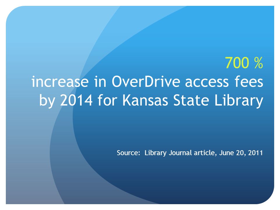 700 % increase in OverDrive access fees by 2014 for Kansas State Library Source: Library Journal article, June 20, 2011