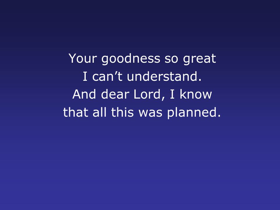 Your goodness so great I can’t understand. And dear Lord, I know that all this was planned.
