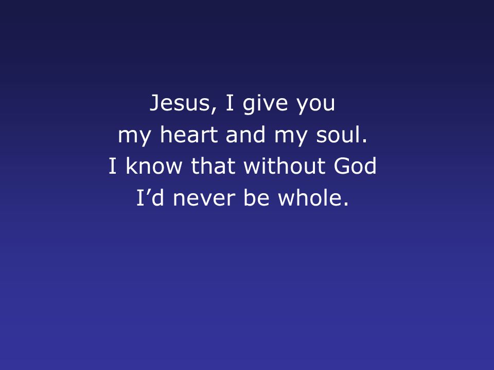 Jesus, I give you my heart and my soul. I know that without God I’d never be whole.