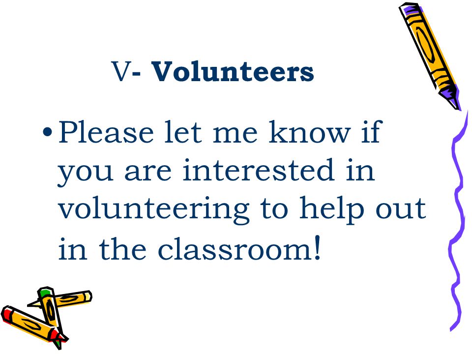 V - Volunteers Please let me know if you are interested in volunteering to help out in the classroom !