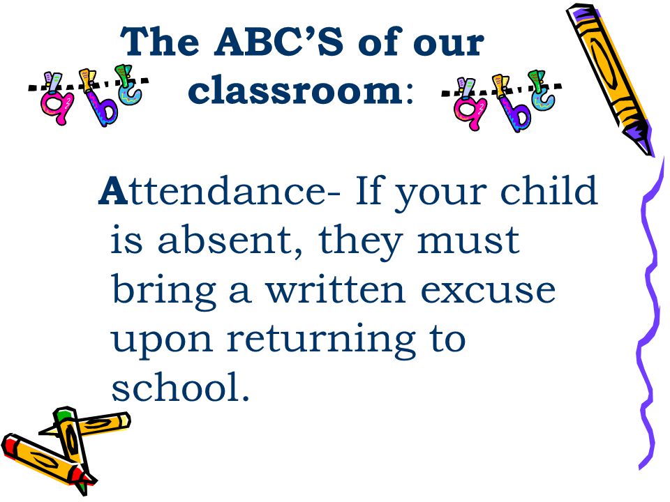 The ABC’S of our classroom : A ttendance- If your child is absent, they must bring a written excuse upon returning to school.