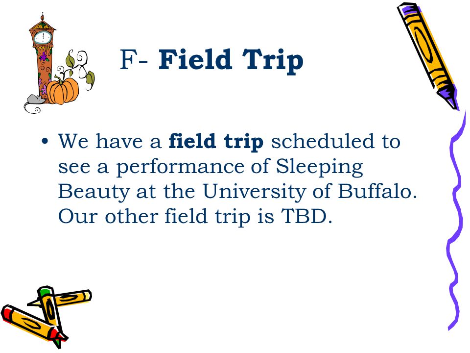 F- Field Trip We have a field trip scheduled to see a performance of Sleeping Beauty at the University of Buffalo.