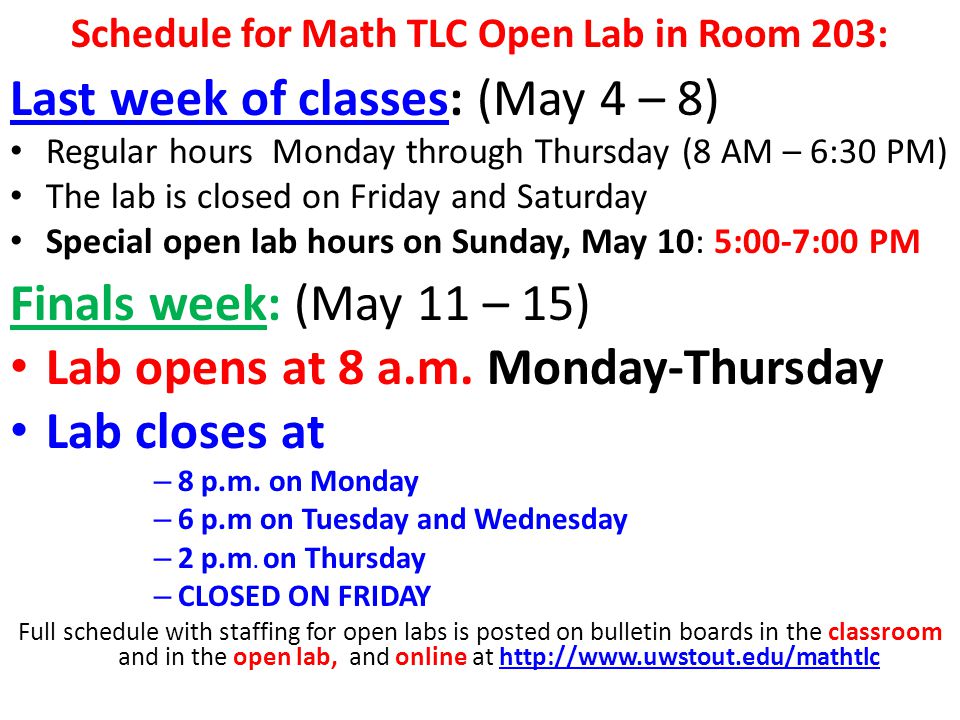 Schedule for Math TLC Open Lab in Room 203: Last week of classes: (May 4 – 8) Regular hours Monday through Thursday (8 AM – 6:30 PM) The lab is closed on Friday and Saturday Special open lab hours on Sunday, May 10: 5:00-7:00 PM Finals week: (May 11 – 15) Lab opens at 8 a.m.