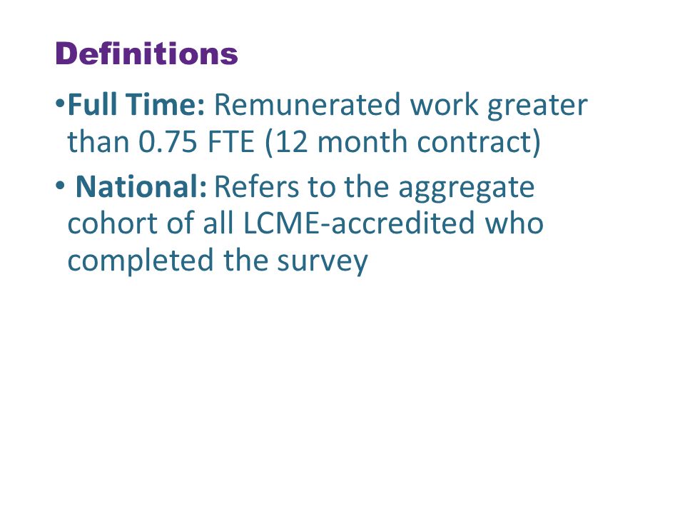 Definitions Full Time: Remunerated work greater than 0.75 FTE (12 month contract) National: Refers to the aggregate cohort of all LCME-accredited who completed the survey