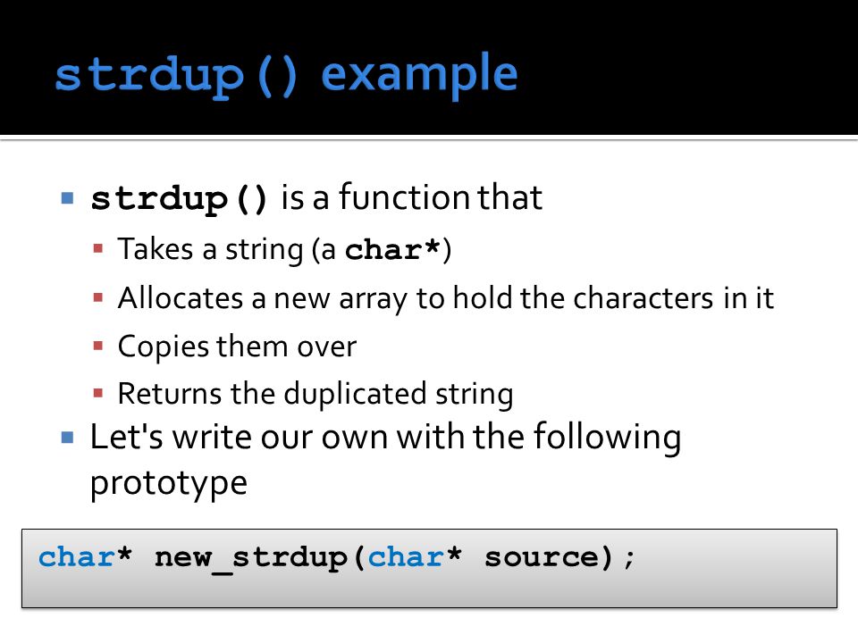  strdup() is a function that  Takes a string (a char* )  Allocates a new array to hold the characters in it  Copies them over  Returns the duplicated string  Let s write our own with the following prototype char* new_strdup(char* source);