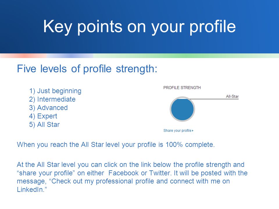 Key points on your profile Five levels of profile strength: 1) Just beginning 2) Intermediate 3) Advanced 4) Expert 5) All Star When you reach the All Star level your profile is 100% complete.