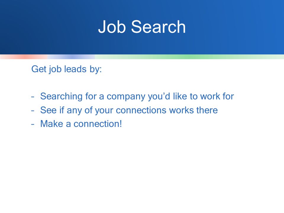 Job Search Get job leads by: –Searching for a company you’d like to work for –See if any of your connections works there –Make a connection!