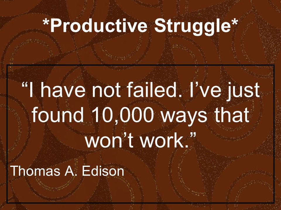 *Productive Struggle* I have not failed. I’ve just found 10,000 ways that won’t work. Thomas A.