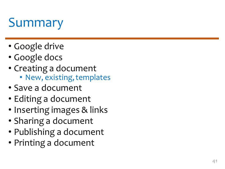 Summary Google drive Google docs Creating a document New, existing, templates Save a document Editing a document Inserting images & links Sharing a document Publishing a document Printing a document 41