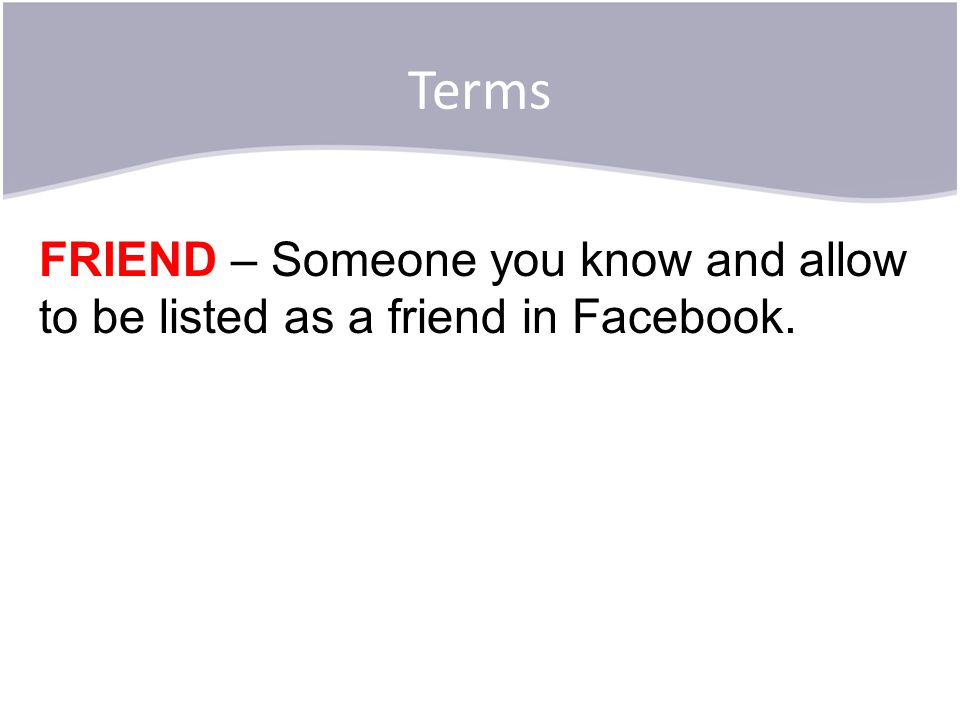 Terms FRIEND – Someone you know and allow to be listed as a friend in Facebook.