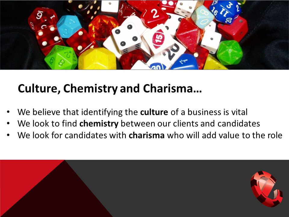 We believe that identifying the culture of a business is vital We look to find chemistry between our clients and candidates We look for candidates with charisma who will add value to the role Culture, Chemistry and Charisma…