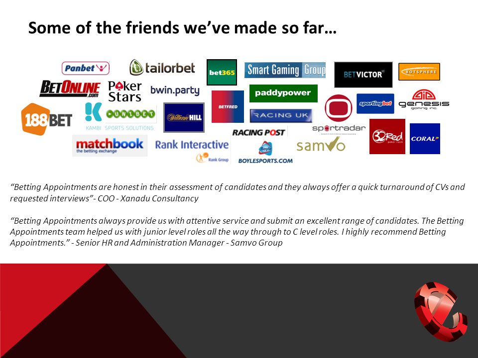 Some of the friends we’ve made so far… Betting Appointments are honest in their assessment of candidates and they always offer a quick turnaround of CVs and requested interviews - COO - Xanadu Consultancy Betting Appointments always provide us with attentive service and submit an excellent range of candidates.