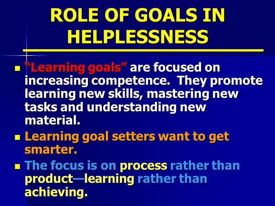 ROLE OF GOALS IN HELPLESSNESS Learning goals are focused on increasing competence.