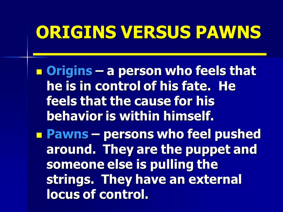 ORIGINS VERSUS PAWNS Origins – a person who feels that he is in control of his fate.