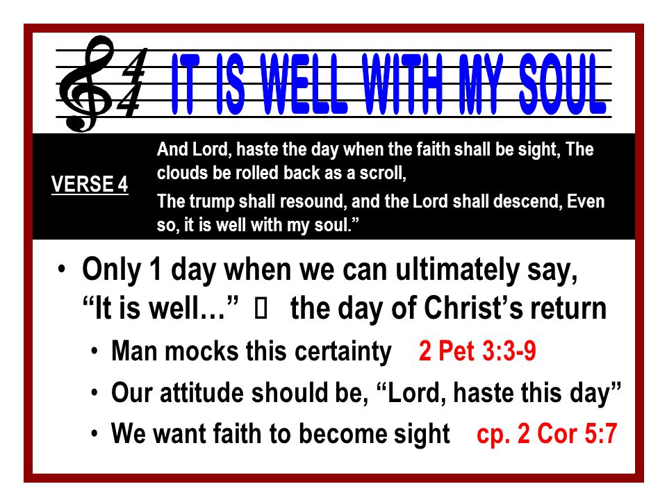 Only 1 day when we can ultimately say, It is well… Ù the day of Christ’s return Man mocks this certainty 2 Pet 3:3-9 Our attitude should be, Lord, haste this day We want faith to become sight cp.