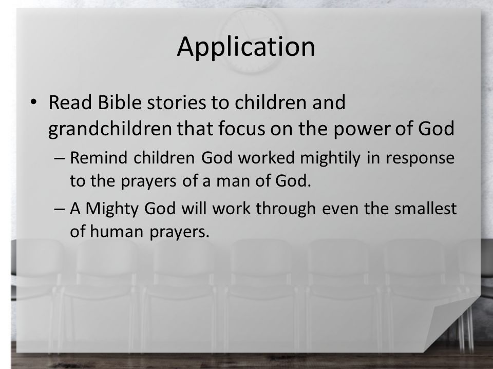 Application Read Bible stories to children and grandchildren that focus on the power of God – Remind children God worked mightily in response to the prayers of a man of God.
