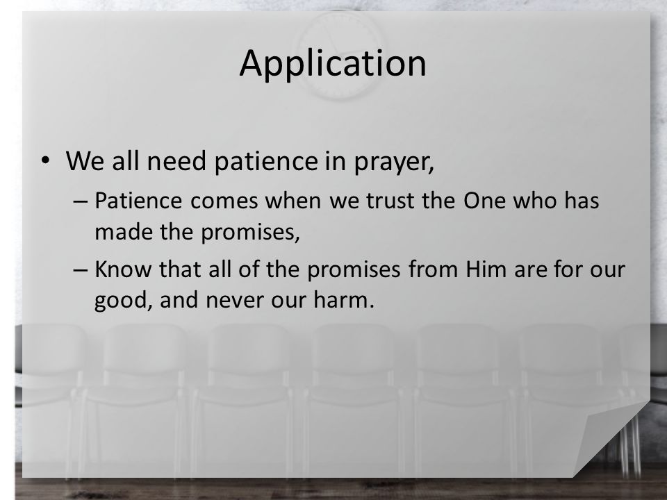 Application We all need patience in prayer, – Patience comes when we trust the One who has made the promises, – Know that all of the promises from Him are for our good, and never our harm.