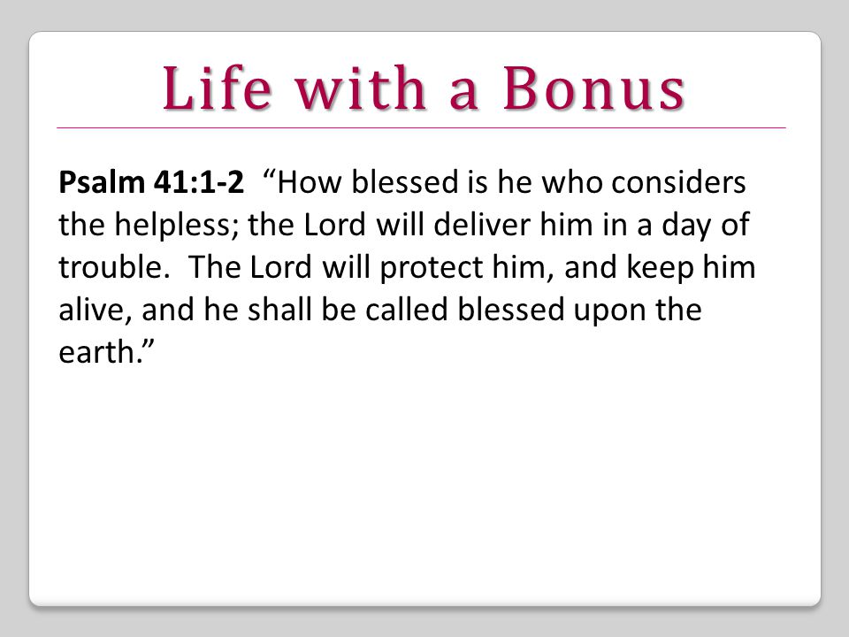 Life with a Bonus Psalm 41:1-2 How blessed is he who considers the helpless; the Lord will deliver him in a day of trouble.