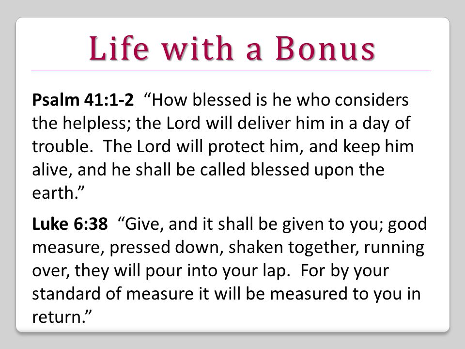 Life with a Bonus Psalm 41:1-2 How blessed is he who considers the helpless; the Lord will deliver him in a day of trouble.