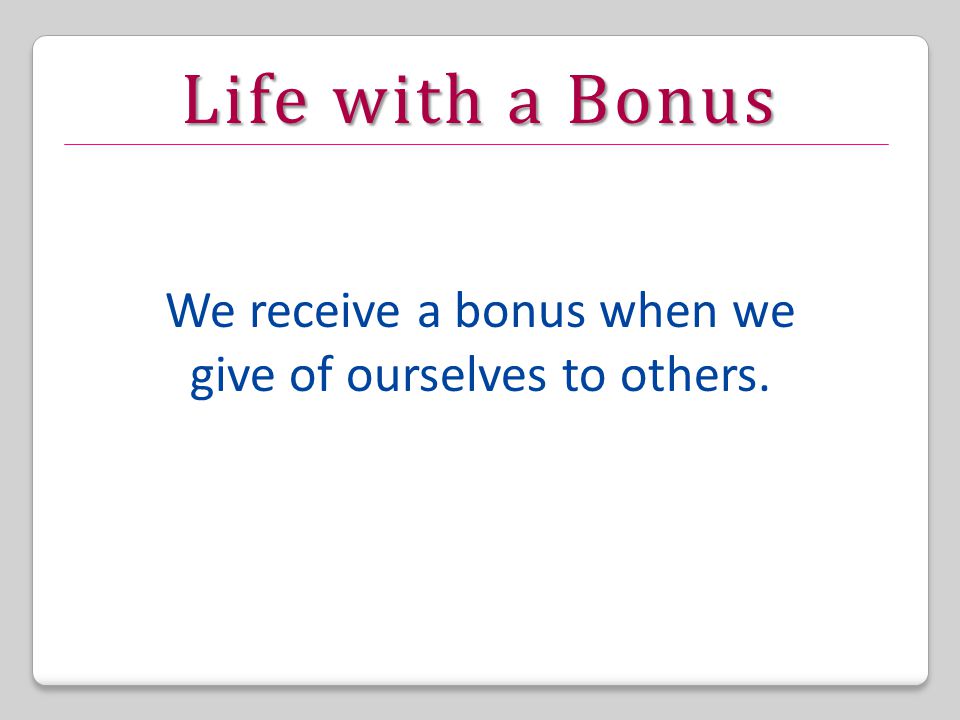 Life with a Bonus We receive a bonus when we give of ourselves to others.