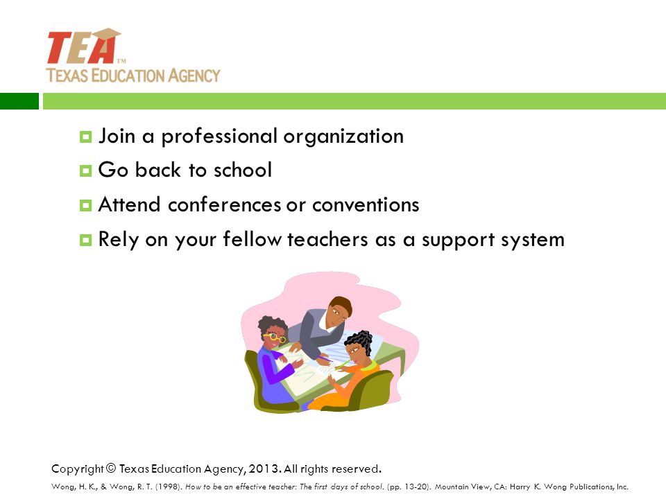  Join a professional organization  Go back to school  Attend conferences or conventions  Rely on your fellow teachers as a support system Copyright © Texas Education Agency, 2013.