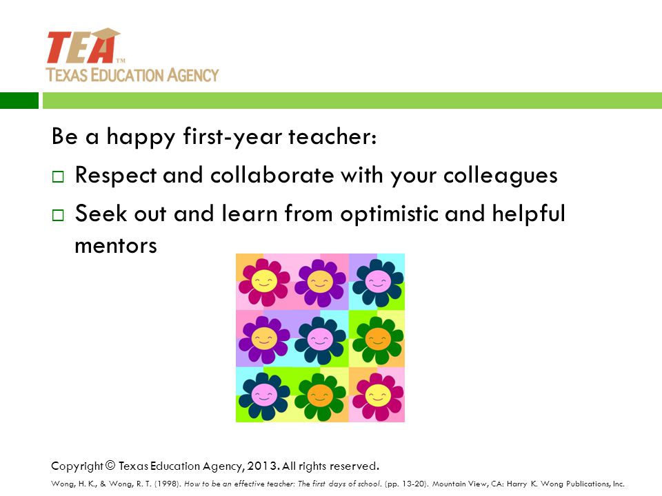 Be a happy first-year teacher:  Respect and collaborate with your colleagues  Seek out and learn from optimistic and helpful mentors Copyright © Texas Education Agency, 2013.
