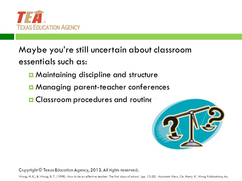 Maybe you’re still uncertain about classroom essentials such as:  Maintaining discipline and structure  Managing parent-teacher conferences  Classroom procedures and routines Copyright © Texas Education Agency, 2013.