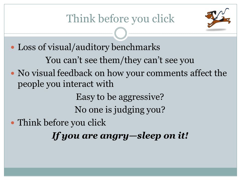 Think before you click Loss of visual/auditory benchmarks You can’t see them/they can’t see you No visual feedback on how your comments affect the people you interact with Easy to be aggressive.