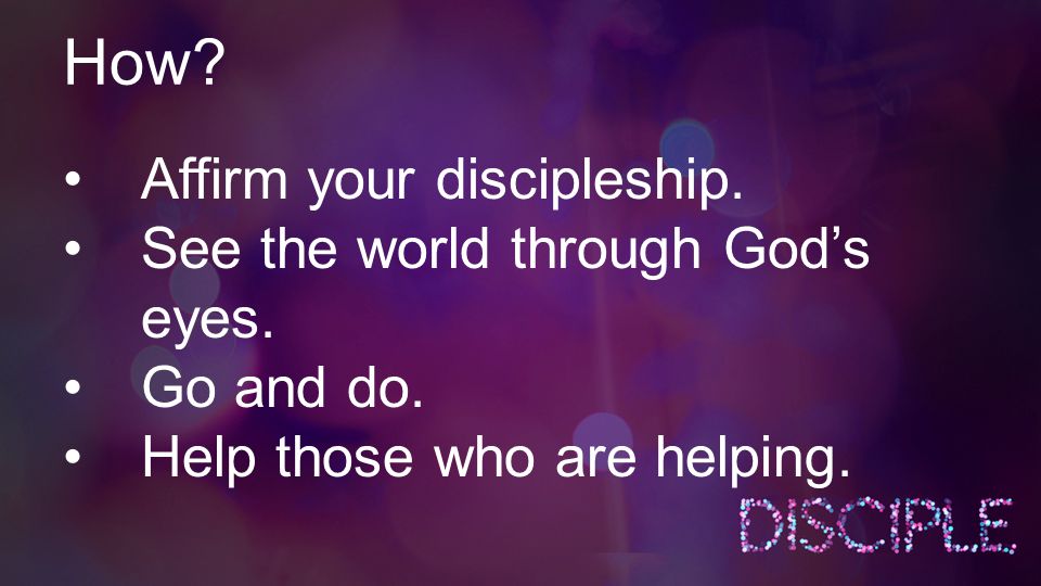 How. Affirm your discipleship. See the world through God’s eyes.