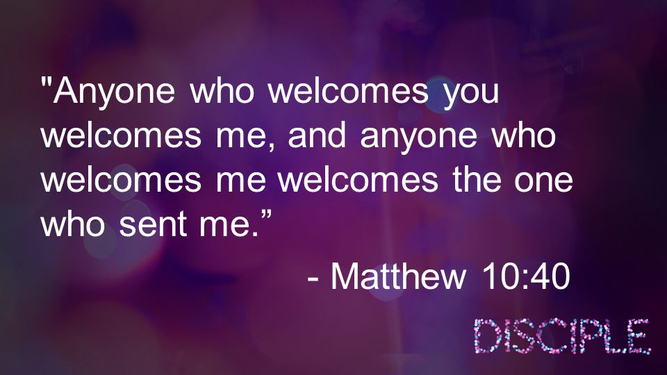 Anyone who welcomes you welcomes me, and anyone who welcomes me welcomes the one who sent me. - Matthew 10:40