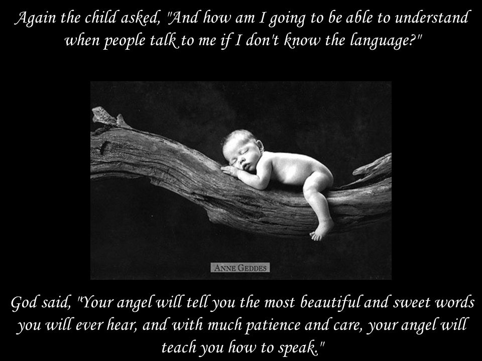 Again the child asked, And how am I going to be able to understand when people talk to me if I don t know the language God said, Your angel will tell you the most beautiful and sweet words you will ever hear, and with much patience and care, your angel will teach you how to speak.