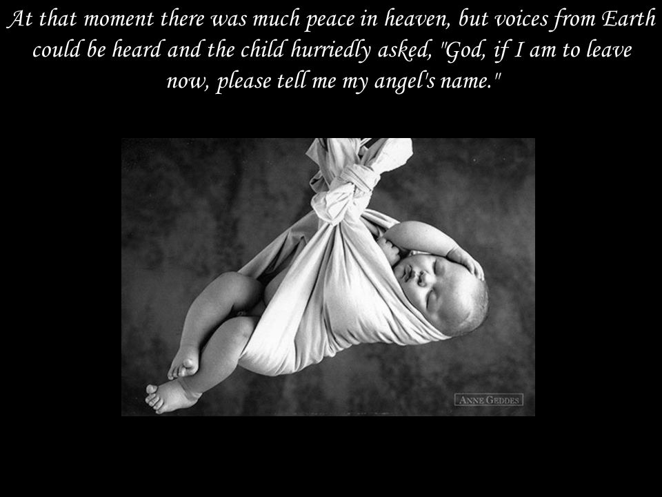 At that moment there was much peace in heaven, but voices from Earth could be heard and the child hurriedly asked, God, if I am to leave now, please tell me my angel s name.
