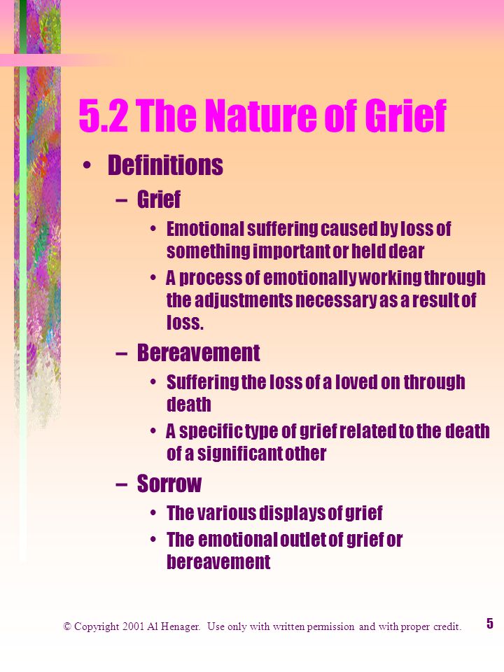 5 5.2 The Nature of Grief Definitions –Grief Emotional suffering caused by loss of something important or held dear A process of emotionally working through the adjustments necessary as a result of loss.