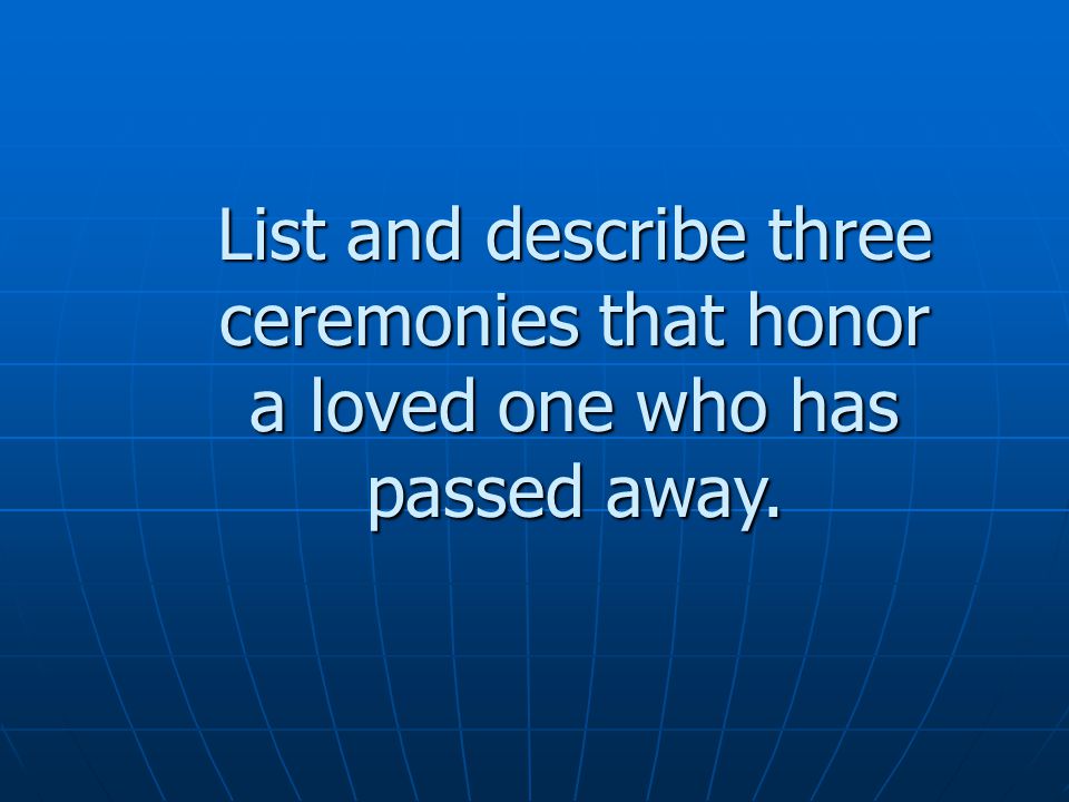List and describe three ceremonies that honor a loved one who has passed away.