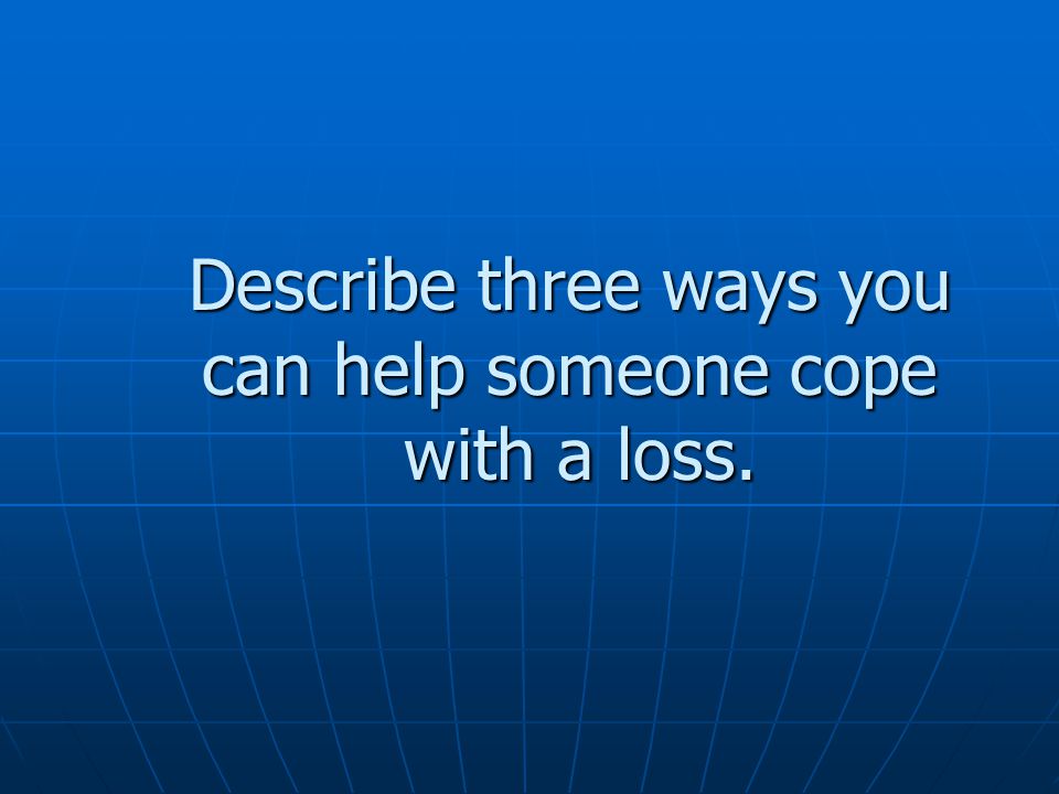 Describe three ways you can help someone cope with a loss.