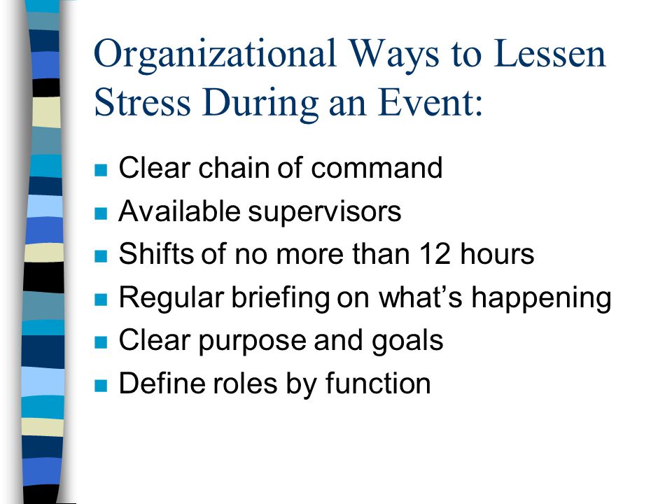 Organizational Ways to Lessen Stress During an Event: n Clear chain of command n Available supervisors n Shifts of no more than 12 hours n Regular briefing on what’s happening n Clear purpose and goals n Define roles by function