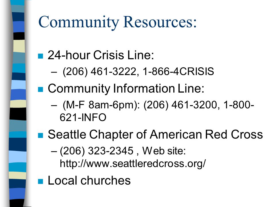 Community Resources: n 24-hour Crisis Line: – (206) , CRISIS n Community Information Line: – (M-F 8am-6pm): (206) , INFO n Seattle Chapter of American Red Cross –(206) , Web site:   n Local churches