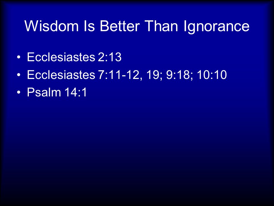 Wisdom Is Better Than Ignorance Ecclesiastes 2:13 Ecclesiastes 7:11-12, 19; 9:18; 10:10 Psalm 14:1