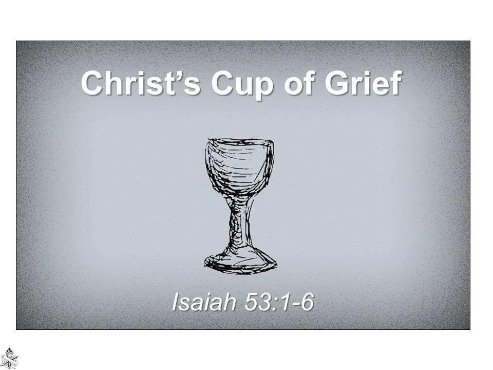 Christ’s Cup of Grief Isaiah 53:1-6