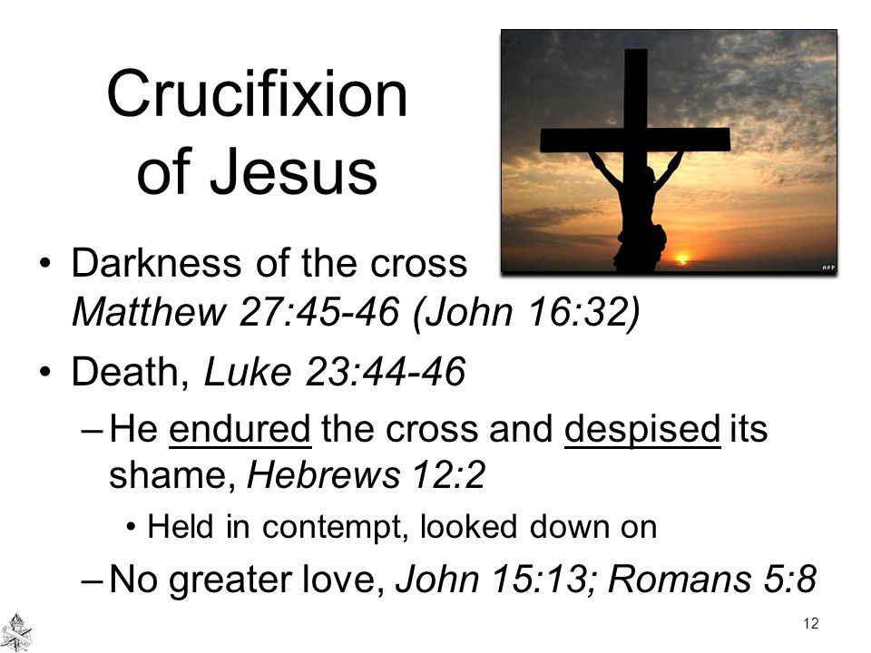 Crucifixion of Jesus Darkness of the cross Matthew 27:45-46 (John 16:32) Death, Luke 23:44-46 –He endured the cross and despised its shame, Hebrews 12:2 Held in contempt, looked down on –No greater love, John 15:13; Romans 5:8 12