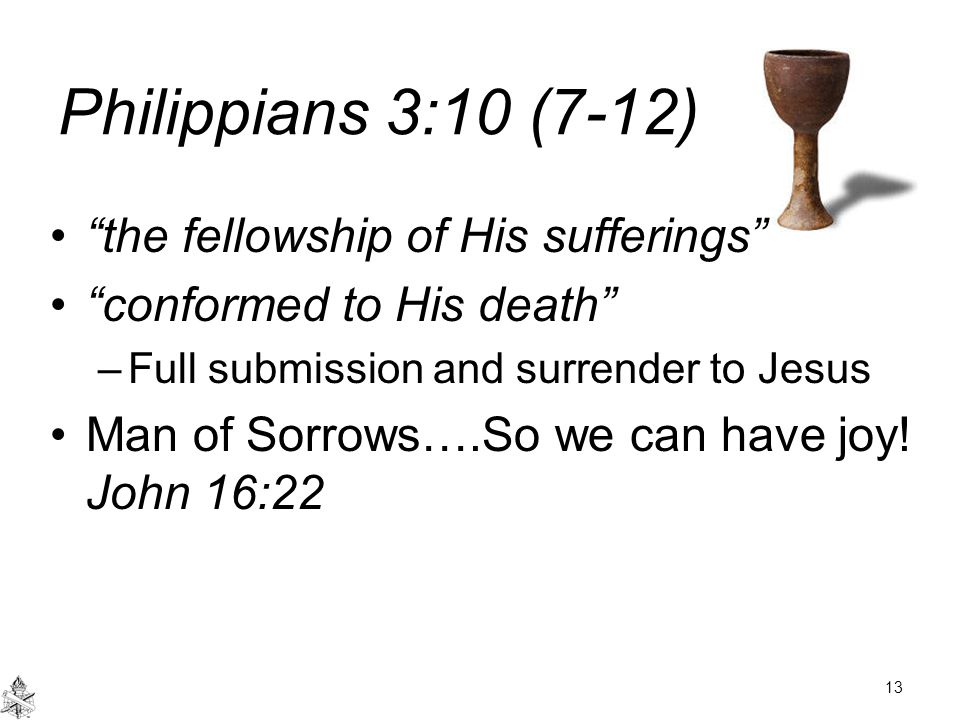 Philippians 3:10 (7-12) the fellowship of His sufferings conformed to His death –Full submission and surrender to Jesus Man of Sorrows….So we can have joy.