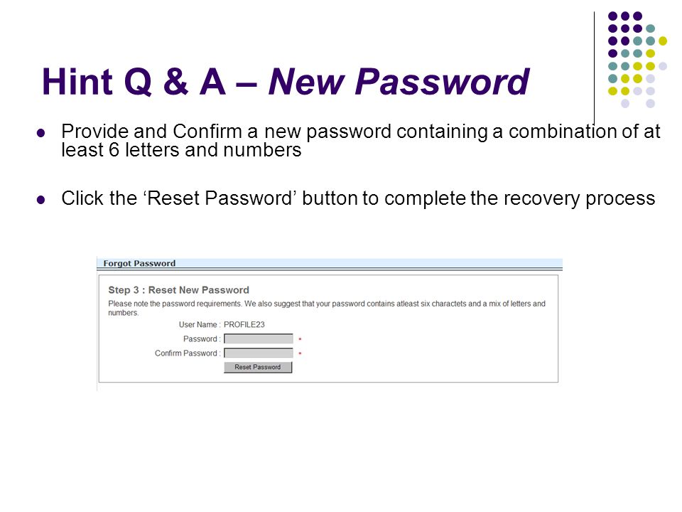 Hint Q & A – New Password Provide and Confirm a new password containing a combination of at least 6 letters and numbers Click the ‘Reset Password’ button to complete the recovery process