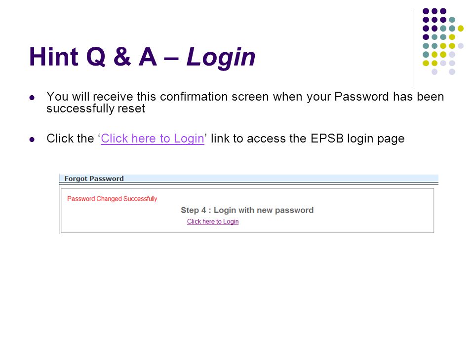 Hint Q & A – Login You will receive this confirmation screen when your Password has been successfully reset Click the ‘Click here to Login’ link to access the EPSB login page