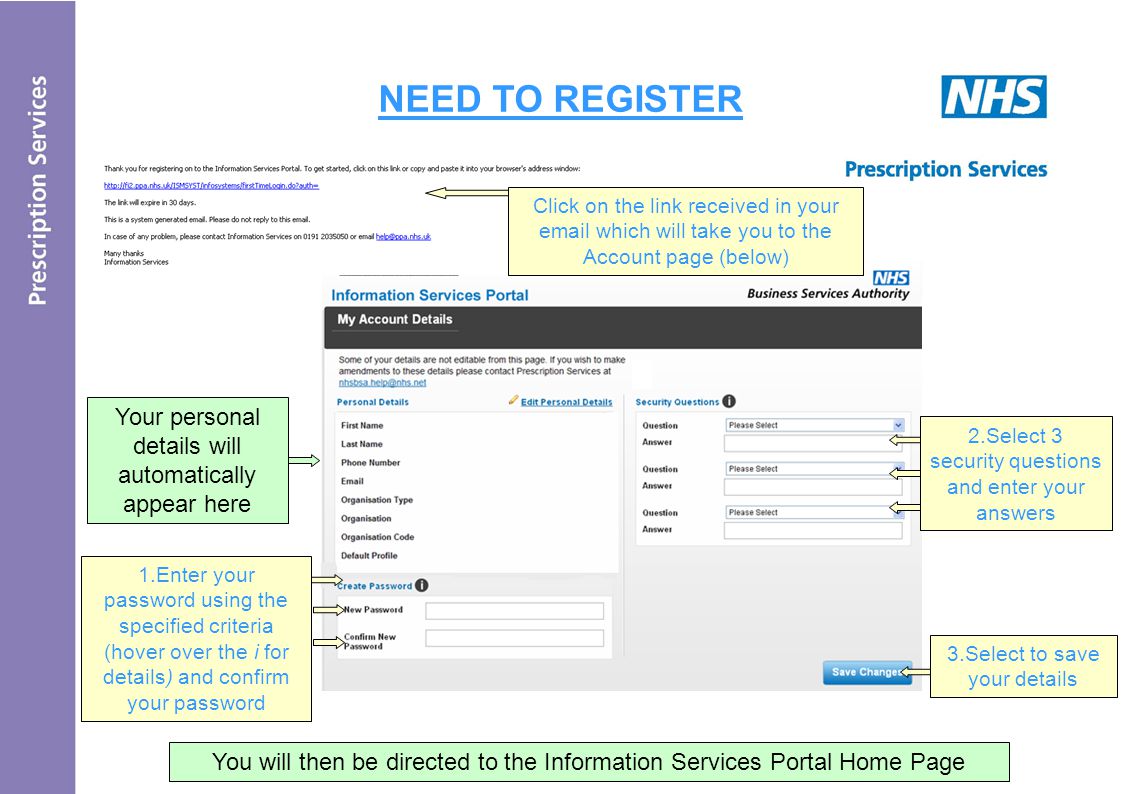 NEED TO REGISTER Click on the link received in your  which will take you to the Account page (below) You will then be directed to the Information Services Portal Home Page 2.Select 3 security questions and enter your answers 1.Enter your password using the specified criteria (hover over the i for details) and confirm your password 3.Select to save your details Your personal details will automatically appear here